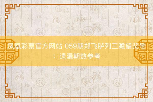凤凰彩票官方网站 059期郑飞胪列三瞻望奖号:遗漏期数参考