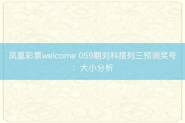 凤凰彩票welcome 059期刘科摆列三预测奖号:大小分析
