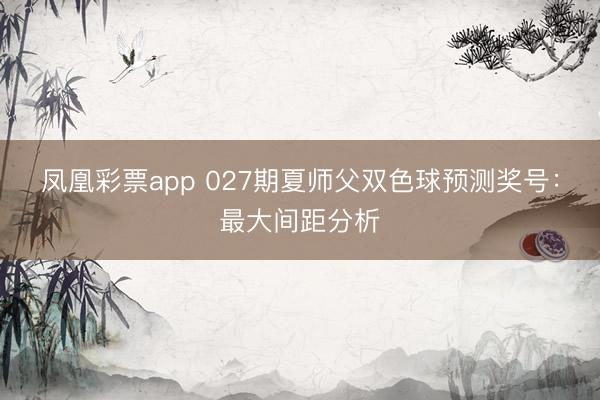 凤凰彩票app 027期夏师父双色球预测奖号:最大间距分析