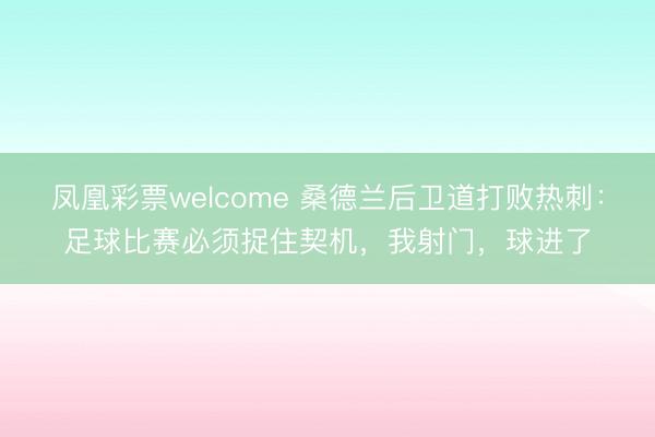 凤凰彩票welcome 桑德兰后卫道打败热刺：足球比赛必须捉住契机，我射门，球进了