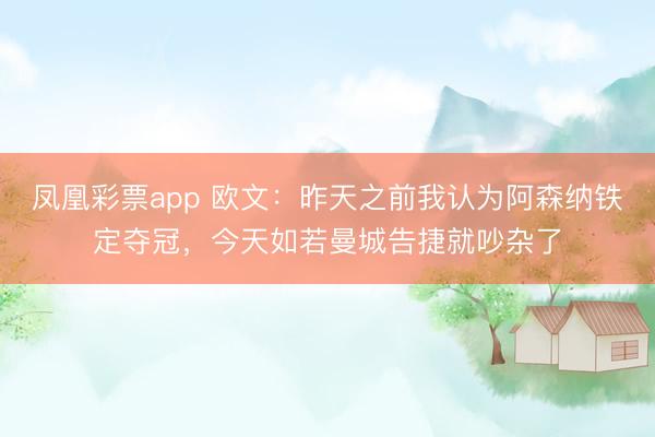 凤凰彩票app 欧文：昨天之前我认为阿森纳铁定夺冠，今天如若曼城告捷就吵杂了