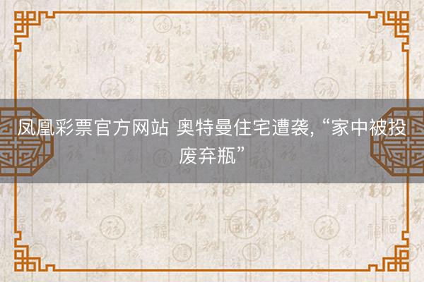 凤凰彩票官方网站 奥特曼住宅遭袭， “家中被投废弃瓶”