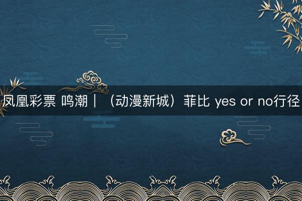 凤凰彩票 鸣潮｜（动漫新城）菲比 yes or no行径