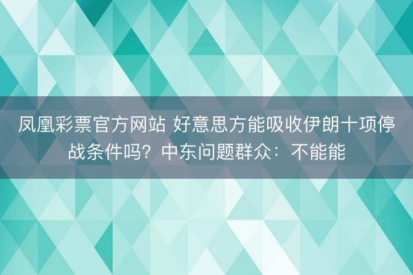 凤凰彩票官方网站 好意思方能吸收伊朗十项停战条件吗?中东问题群众:不能能