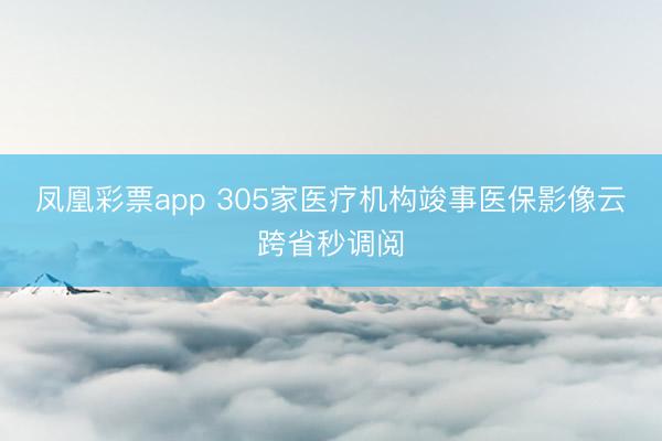 凤凰彩票app 305家医疗机构竣事医保影像云跨省秒调阅
