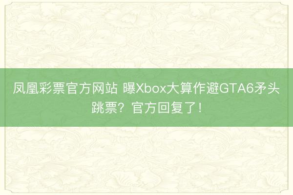 凤凰彩票官方网站 曝Xbox大算作避GTA6矛头跳票？官方回复了！