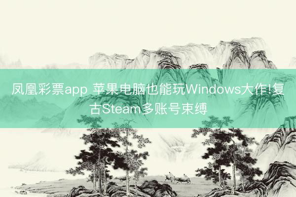 凤凰彩票app 苹果电脑也能玩Windows大作!复古Steam多账号束缚