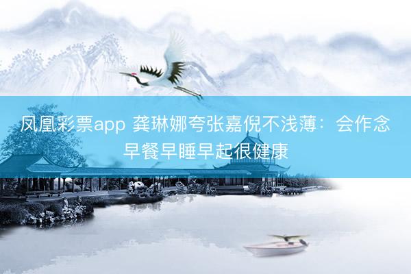 凤凰彩票app 龚琳娜夸张嘉倪不浅薄：会作念早餐早睡早起很健康