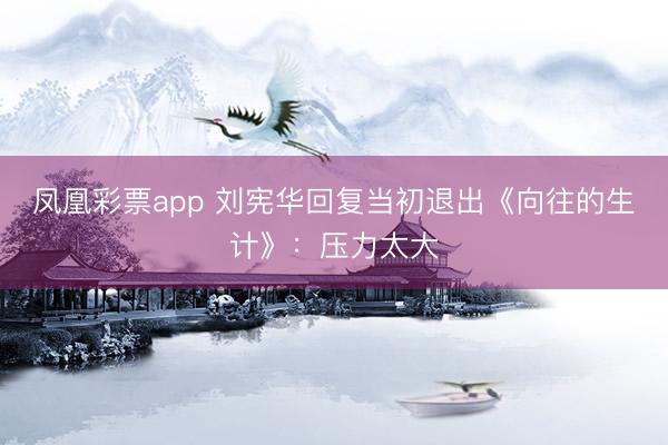 凤凰彩票app 刘宪华回复当初退出《向往的生计》：压力太大
