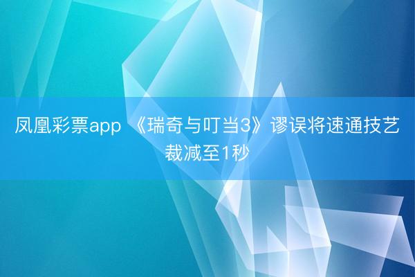 凤凰彩票app 《瑞奇与叮当3》谬误将速通技艺裁减至1秒