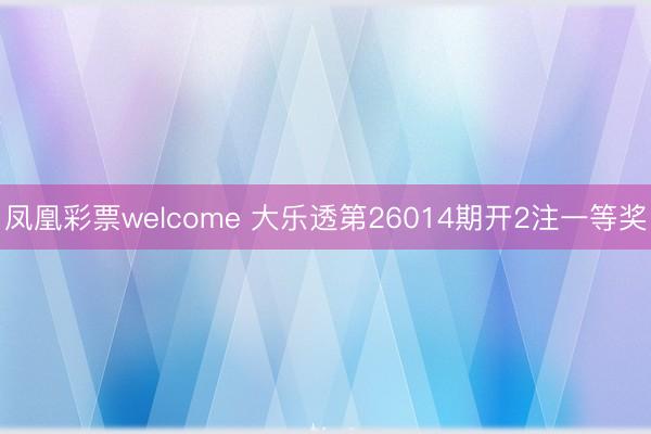 凤凰彩票welcome 大乐透第26014期开2注一等奖