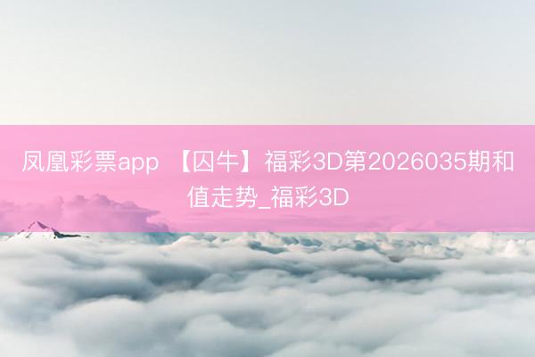 凤凰彩票app 【囚牛】福彩3D第2026035期和值走势_福彩3D