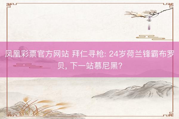 凤凰彩票官方网站 拜仁寻枪: 24岁荷兰锋霸布罗贝， 下一站慕尼黑?