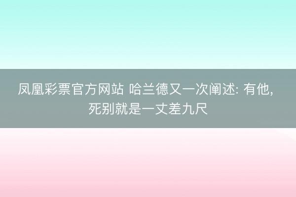 凤凰彩票官方网站 哈兰德又一次阐述: 有他， 死别就是一丈差九尺