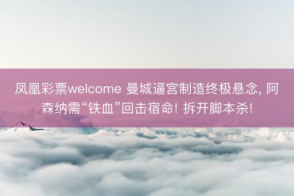凤凰彩票welcome 曼城逼宫制造终极悬念， 阿森纳需“铁血”回击宿命! 拆开脚本杀!