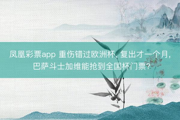 凤凰彩票app 重伤错过欧洲杯， 复出才一个月， 巴萨斗士加维能抢到全国杯门票?