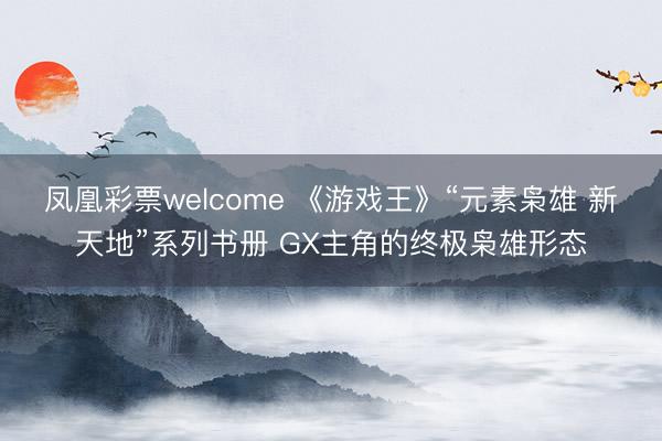 凤凰彩票welcome 《游戏王》“元素枭雄 新天地”系列书册 GX主角的终极枭雄形态