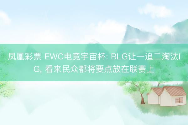 凤凰彩票 EWC电竞宇宙杯: BLG让一追二淘汰IG， 看来民众都将要点放在联赛上