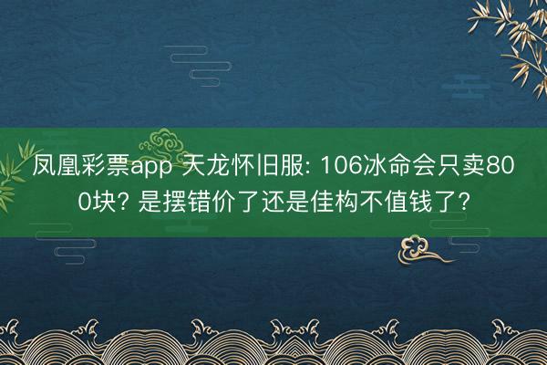 凤凰彩票app 天龙怀旧服: 106冰命会只卖800块? 是摆错价了还是佳构不值钱了?