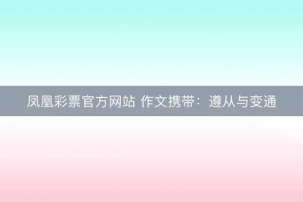 凤凰彩票官方网站 作文携带：遵从与变通