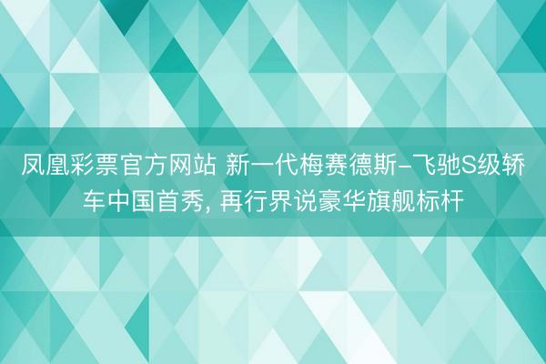 凤凰彩票官方网站 新一代梅赛德斯-飞驰S级轿车中国首秀， 再行界说豪华旗舰标杆