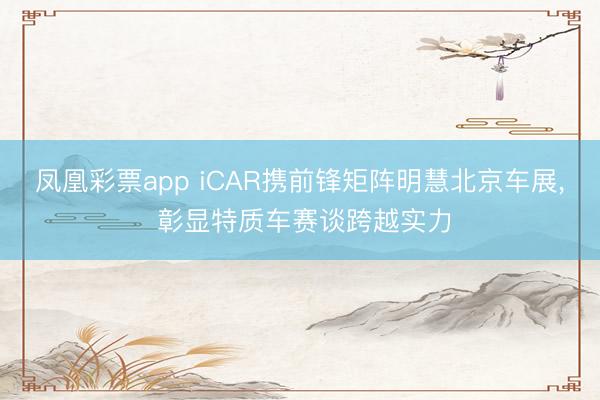 凤凰彩票app iCAR携前锋矩阵明慧北京车展， 彰显特质车赛谈跨越实力