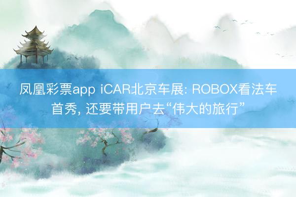 凤凰彩票app iCAR北京车展: ROBOX看法车首秀， 还要带用户去“伟大的旅行”