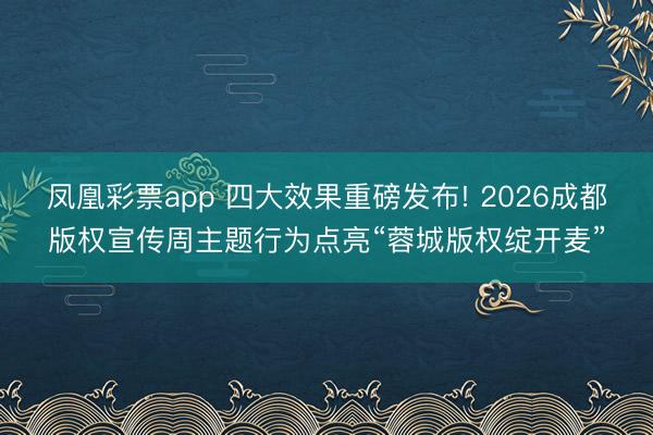 凤凰彩票app 四大效果重磅发布! 2026成都版权宣传周主题行为点亮“蓉城版权绽开麦”