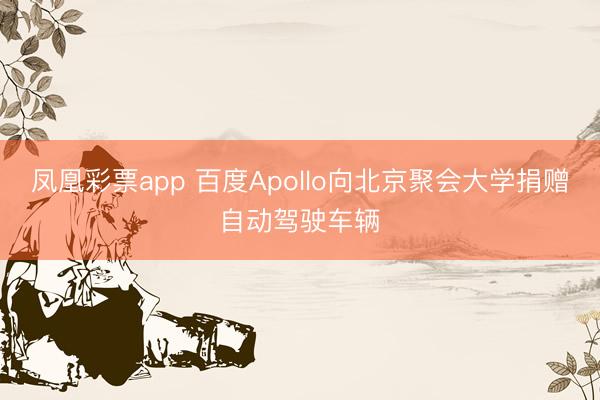 凤凰彩票app 百度Apollo向北京聚会大学捐赠自动驾驶车辆