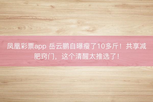 凤凰彩票app 岳云鹏自曝瘦了10多斤！共享减肥窍门，这个清醒太推选了！
