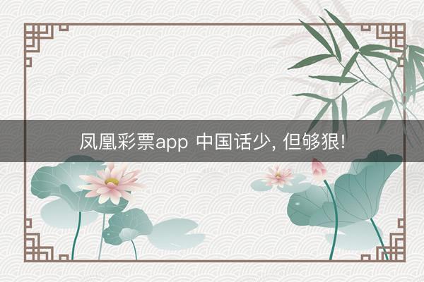 凤凰彩票app 中国话少， 但够狠!