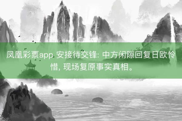 凤凰彩票app 安接待交锋: 中方闲隙回复日欧怜惜， 现场复原事实真相。