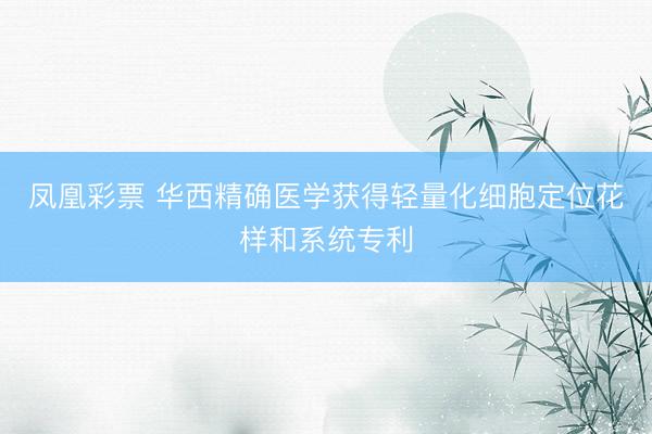 凤凰彩票 华西精确医学获得轻量化细胞定位花样和系统专利