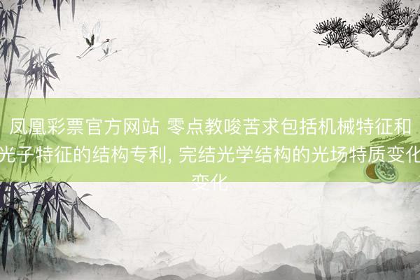 凤凰彩票官方网站 零点教唆苦求包括机械特征和光子特征的结构专利， 完结光学结构的光场特质变化