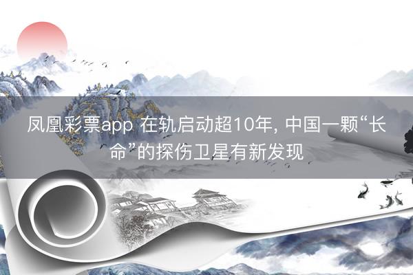 凤凰彩票app 在轨启动超10年， 中国一颗“长命”的探伤卫星有新发现