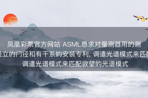 凤凰彩票官方网站 ASML恳求对量测器用的测量映照进行光谱竖立的门径和有干系的安装专利， 调遣光谱模式来匹配欲望的光谱模式