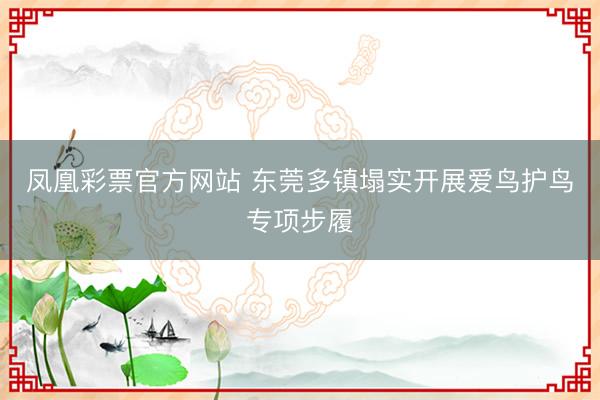 凤凰彩票官方网站 东莞多镇塌实开展爱鸟护鸟专项步履