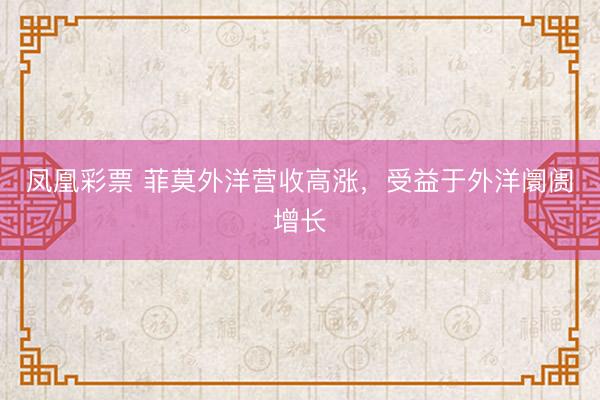 凤凰彩票 菲莫外洋营收高涨，受益于外洋阛阓增长