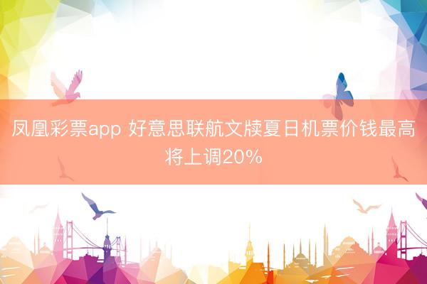 凤凰彩票app 好意思联航文牍夏日机票价钱最高将上调20%