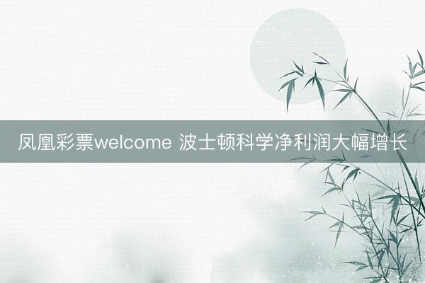 凤凰彩票welcome 波士顿科学净利润大幅增长