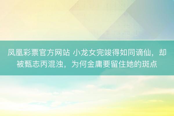 凤凰彩票官方网站 小龙女完竣得如同谪仙，却被甄志丙混浊，为何金庸要留住她的斑点