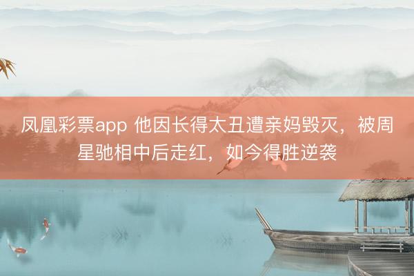 凤凰彩票app 他因长得太丑遭亲妈毁灭，被周星驰相中后走红，如今得胜逆袭