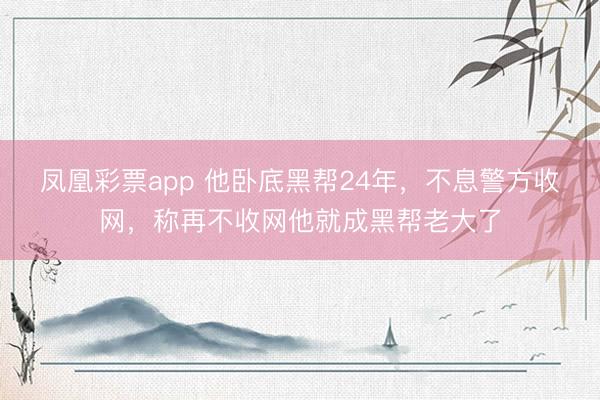 凤凰彩票app 他卧底黑帮24年，不息警方收网，称再不收网他就成黑帮老大了
