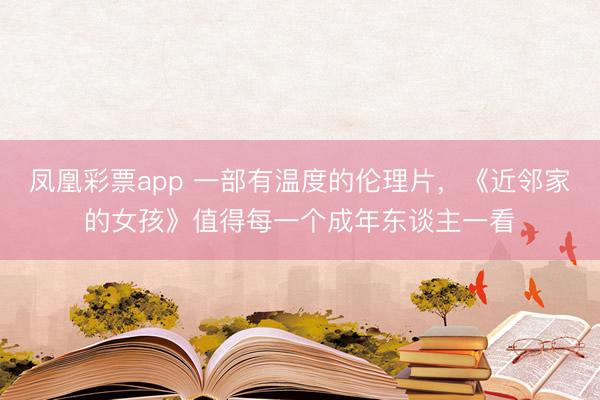 凤凰彩票app 一部有温度的伦理片，《近邻家的女孩》值得每一个成年东谈主一看