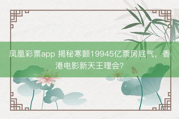 凤凰彩票app 揭秘寒颤19945亿票房底气，香港电影新天王理会？
