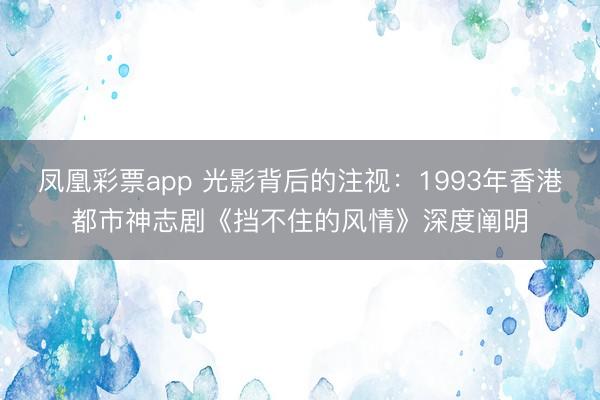 凤凰彩票app 光影背后的注视：1993年香港都市神志剧《挡不住的风情》深度阐明