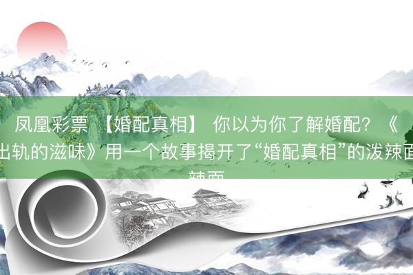 凤凰彩票 【婚配真相】 你以为你了解婚配？《出轨的滋味》用一个故事揭开了“婚配真相”的泼辣面