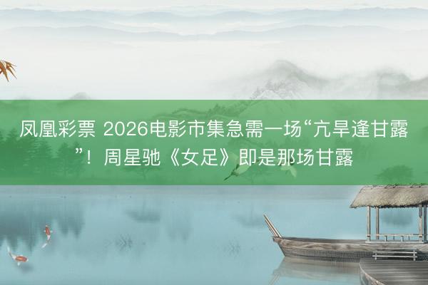 凤凰彩票 2026电影市集急需一场“亢旱逢甘露”！周星驰《女足》即是那场甘露