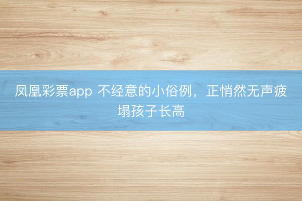 凤凰彩票app 不经意的小俗例，正悄然无声疲塌孩子长高