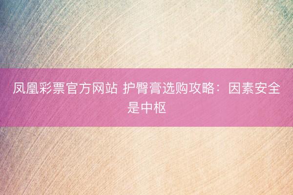 凤凰彩票官方网站 护臀膏选购攻略：因素安全是中枢